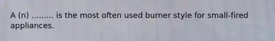 A (n) ......... is the most often used burner style for small-fired appliances.