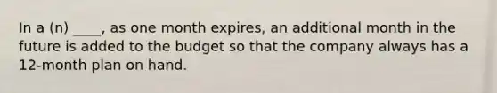 In a (n) ____, as one month expires, an additional month in the future is added to the budget so that the company always has a 12-month plan on hand.