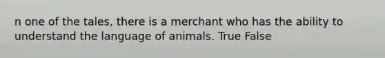 n one of the tales, there is a merchant who has the ability to understand the language of animals. True False