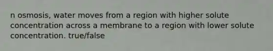 n osmosis, water moves from a region with higher solute concentration across a membrane to a region with lower solute concentration. true/false