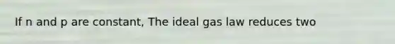 If n and p are constant, The ideal gas law reduces two