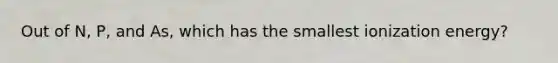 Out of N, P, and As, which has the smallest ionization energy?