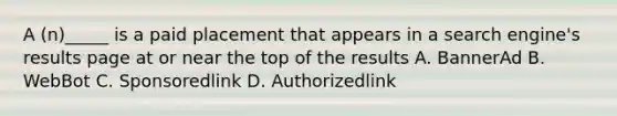 A (n)_____ is a paid placement that appears in a search engine's results page at or near the top of the results A. BannerAd B. WebBot C. Sponsoredlink D. Authorizedlink