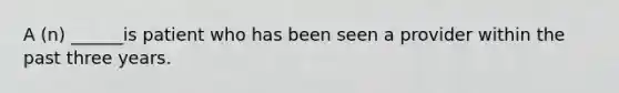 A (n) ______is patient who has been seen a provider within the past three years.