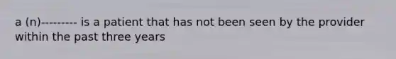 a (n)--------- is a patient that has not been seen by the provider within the past three years