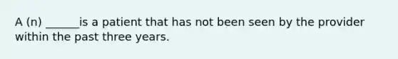 A (n) ______is a patient that has not been seen by the provider within the past three years.