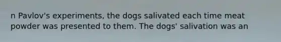 n Pavlov's experiments, the dogs salivated each time meat powder was presented to them. The dogs' salivation was an