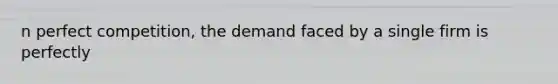 n perfect competition, the demand faced by a single firm is perfectly