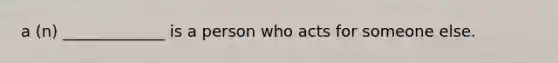 a (n) _____________ is a person who acts for someone else.