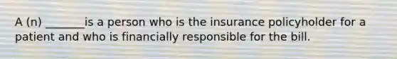 A (n) _______is a person who is the insurance policyholder for a patient and who is financially responsible for the bill.