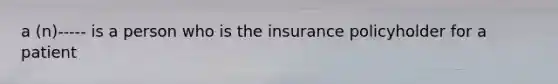 a (n)----- is a person who is the insurance policyholder for a patient