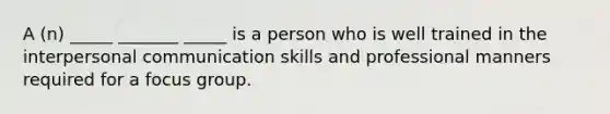 A (n) _____ _______ _____ is a person who is well trained in the interpersonal communication skills and professional manners required for a focus group.