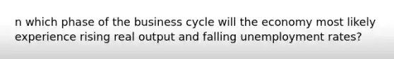 n which phase of the business cycle will the economy most likely experience rising real output and falling unemployment rates?