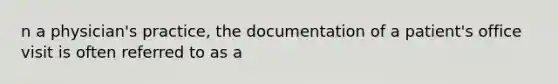 n a physician's practice, the documentation of a patient's office visit is often referred to as a