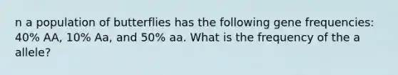 n a population of butterflies has the following gene frequencies: 40% AA, 10% Aa, and 50% aa. What is the frequency of the a allele?