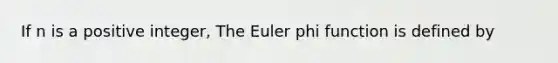 If n is a positive integer, The Euler phi function is defined by