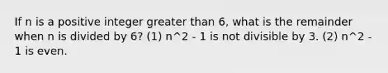 If n is a positive integer <a href='https://www.questionai.com/knowledge/ktgHnBD4o3-greater-than' class='anchor-knowledge'>greater than</a> 6, what is the remainder when n is divided by 6? (1) n^2 - 1 is not divisible by 3. (2) n^2 - 1 is even.