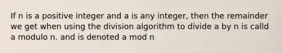 If n is a positive integer and a is any integer, then the remainder we get when using the division algorithm to divide a by n is calld a modulo n. and is denoted a mod n