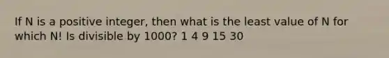 If N is a positive integer, then what is the least value of N for which N! Is divisible by 1000? 1 4 9 15 30