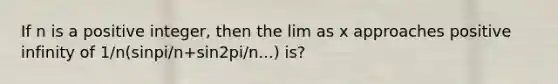 If n is a positive integer, then the lim as x approaches positive infinity of 1/n(sinpi/n+sin2pi/n...) is?