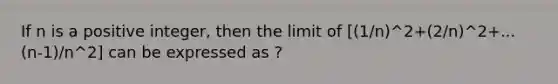 If n is a positive integer, then the limit of [(1/n)^2+(2/n)^2+...(n-1)/n^2] can be expressed as ?