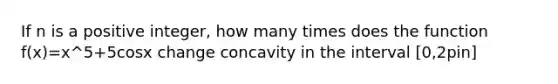 If n is a positive integer, how many times does the function f(x)=x^5+5cosx change concavity in the interval [0,2pin]