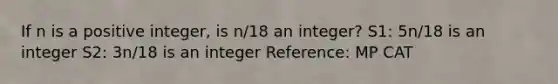 If n is a positive integer, is n/18 an integer? S1: 5n/18 is an integer S2: 3n/18 is an integer Reference: MP CAT