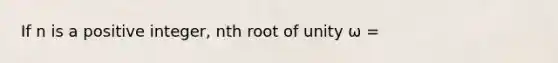 If n is a positive integer, nth root of unity ω =