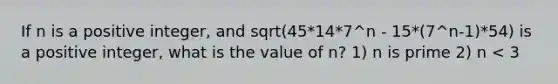 If n is a positive integer, and sqrt(45*14*7^n - 15*(7^n-1)*54) is a positive integer, what is the value of n? 1) n is prime 2) n < 3