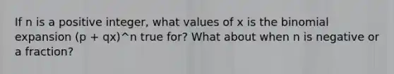 If n is a positive integer, what values of x is the binomial expansion (p + qx)^n true for? What about when n is negative or a fraction?