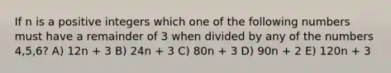 If n is a positive integers which one of the following numbers must have a remainder of 3 when divided by any of the numbers 4,5,6? A) 12n + 3 B) 24n + 3 C) 80n + 3 D) 90n + 2 E) 120n + 3