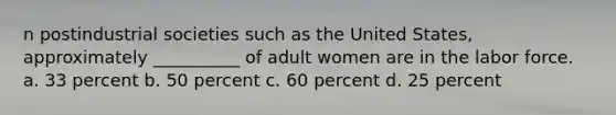 n postindustrial societies such as the United States, approximately __________ of adult women are in the labor force. a. ​33 percent b. ​50 percent c. ​60 percent d. ​25 percent