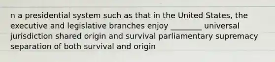 n a presidential system such as that in the United States, the executive and legislative branches enjoy ________ universal jurisdiction shared origin and survival parliamentary supremacy separation of both survival and origin