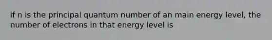 if n is the principal quantum number of an main energy level, the number of electrons in that energy level is