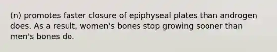 (n) promotes faster closure of epiphyseal plates than androgen does. As a result, women's bones stop growing sooner than men's bones do.