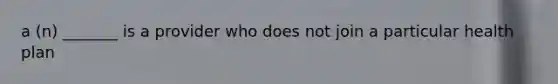 a (n) _______ is a provider who does not join a particular health plan