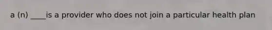 a (n) ____is a provider who does not join a particular health plan