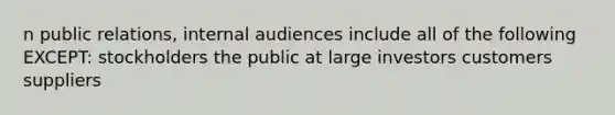 n public relations, internal audiences include all of the following EXCEPT: stockholders the public at large investors customers suppliers