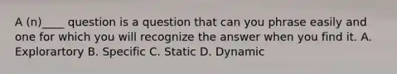 ​A (n)____ question is a question that can you phrase easily and one for which you will recognize the answer when you find it. A. Explorartory B. Specific C. Static D. Dynamic