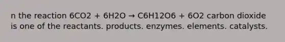 n the reaction 6CO2 + 6H2O → C6H12O6 + 6O2 carbon dioxide is one of the reactants. products. enzymes. elements. catalysts.