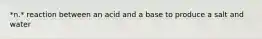 *n.* reaction between an acid and a base to produce a salt and water