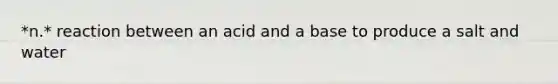 *n.* reaction between an acid and a base to produce a salt and water