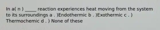 In a( n ) _____ reaction experiences heat moving from the system to its surroundings a . )Endothermic b . )Exothermic c . ) Thermochemic d . ) None of these