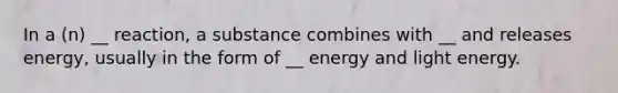 In a (n) __ reaction, a substance combines with __ and releases energy, usually in the form of __ energy and light energy.