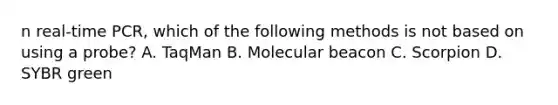 n real-time PCR, which of the following methods is not based on using a probe? A. TaqMan B. Molecular beacon C. Scorpion D. SYBR green