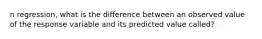 n​ regression, what is the difference between an observed value of the response variable and its predicted value​ called?