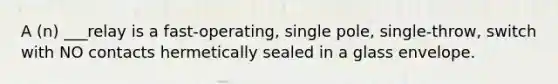 A (n) ___relay is a fast-operating, single pole, single-throw, switch with NO contacts hermetically sealed in a glass envelope.