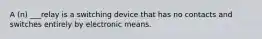 A (n) ___relay is a switching device that has no contacts and switches entirely by electronic means.