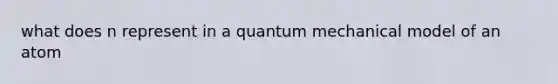 what does n represent in a quantum mechanical model of an atom