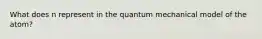 What does n represent in the quantum mechanical model of the atom?